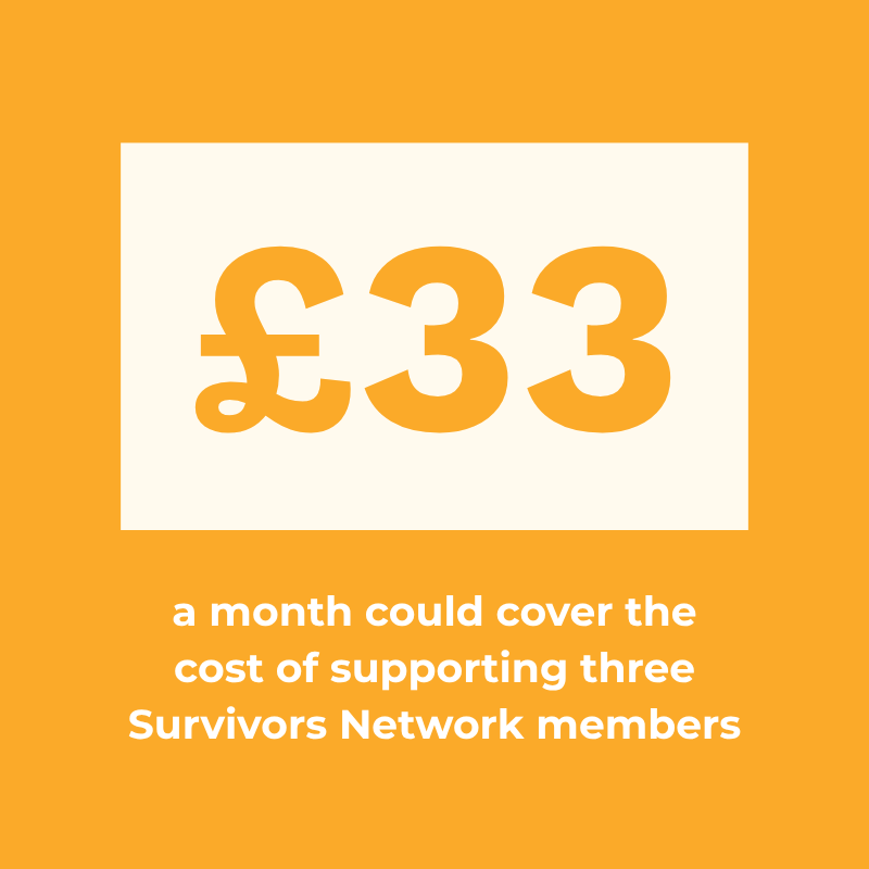 £33 a month could cover the cost of supporting three Survivors Network members
